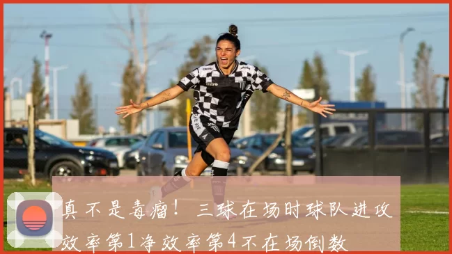 真不是毒瘤！三球在场时球队进攻效率第1净效率第4不在场倒数