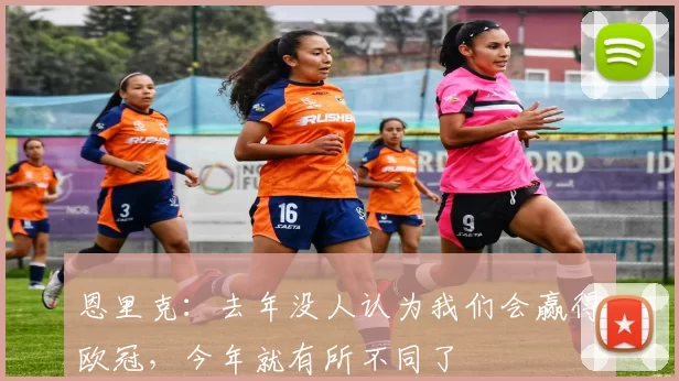 恩里克：去年没人认为我们会赢得欧冠，今年就有所不同了