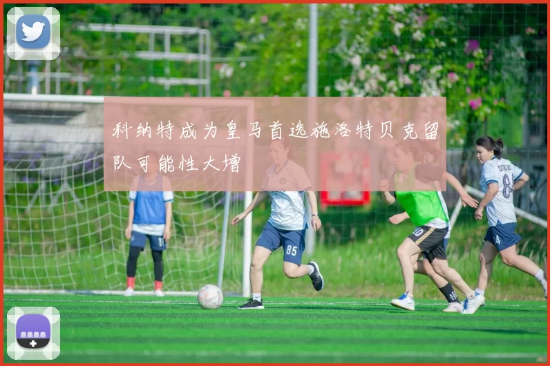 科纳特成为皇马首选施洛特贝克留队可能性大增