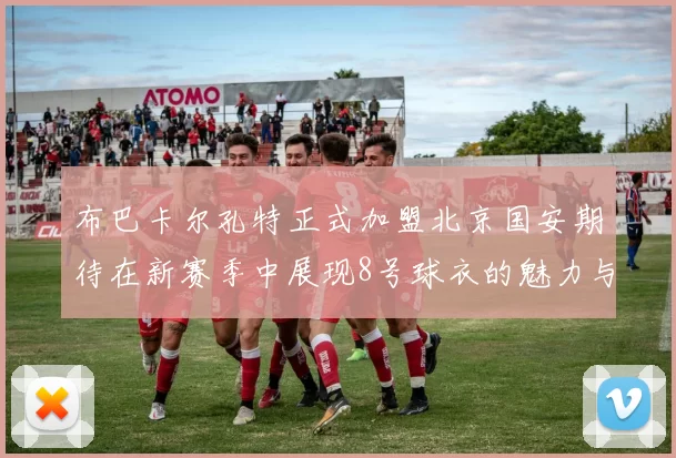 布巴卡尔孔特正式加盟北京国安期待在新赛季中展现8号球衣的魅力与实力
