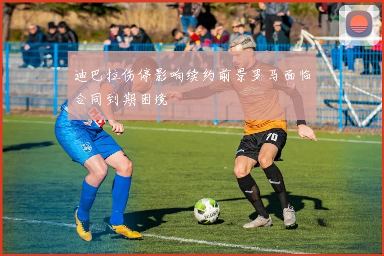 迪巴拉伤停影响续约前景罗马面临合同到期困境