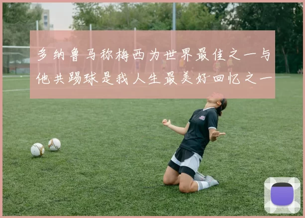 多纳鲁马称梅西为世界最佳之一与他共踢球是我人生最美好回忆之一