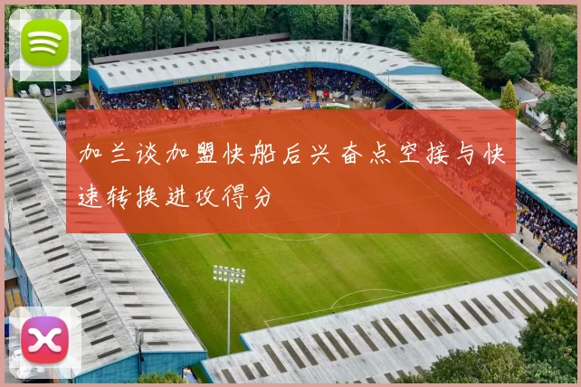 加兰谈加盟快船后兴奋点空接与快速转换进攻得分
