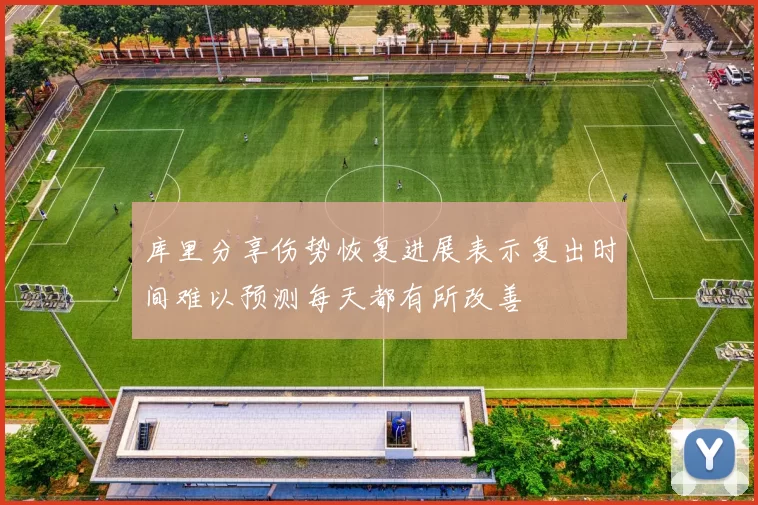 库里分享伤势恢复进展表示复出时间难以预测每天都有所改善