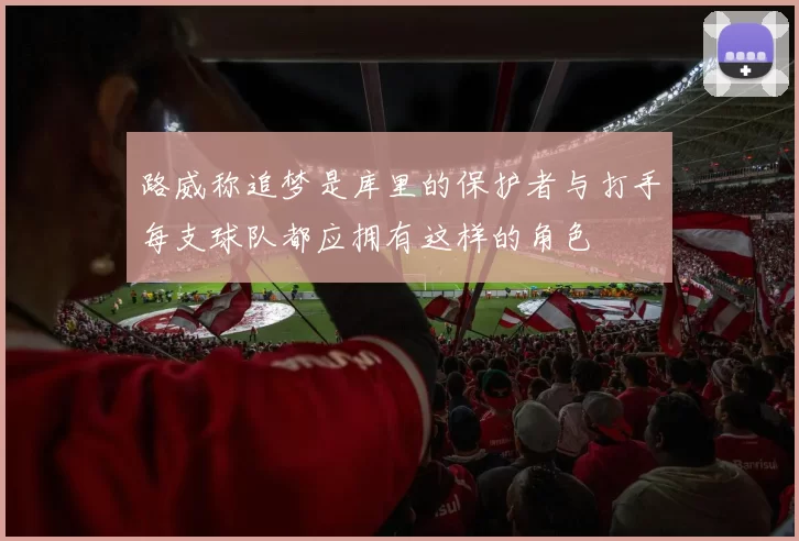 路威称追梦是库里的保护者与打手每支球队都应拥有这样的角色