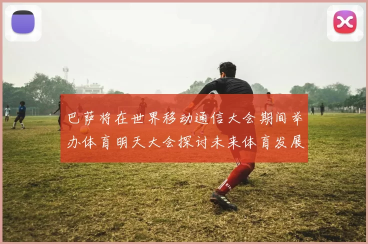 巴萨将在世界移动通信大会期间举办体育明天大会探讨未来体育发展新趋势