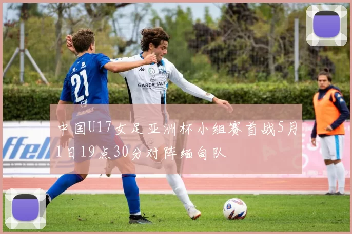 中国U17女足亚洲杯小组赛首战5月1日19点30分对阵缅甸队