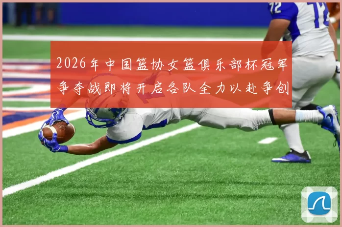 2026年中国篮协女篮俱乐部杯冠军争夺战即将开启各队全力以赴争创佳绩
