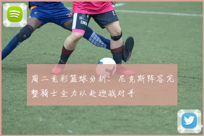 周二竞彩篮球分析：尼克斯阵容完整骑士全力以赴迎战对手