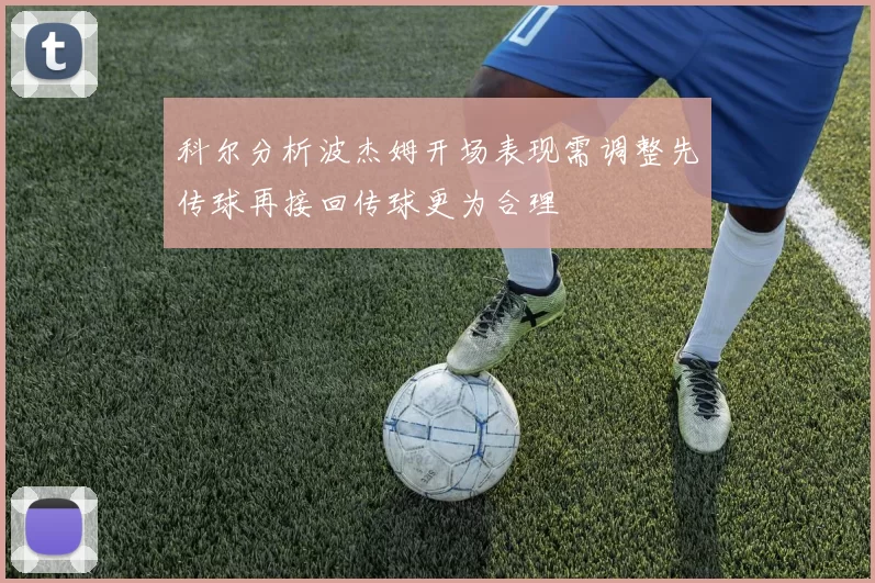 科尔分析波杰姆开场表现需调整先传球再接回传球更为合理