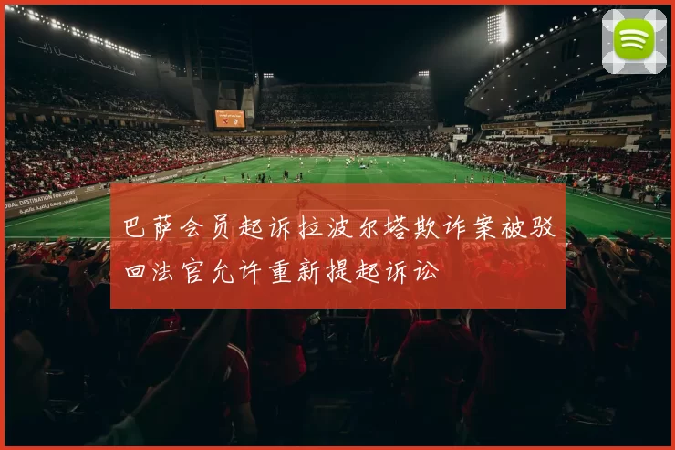 巴萨会员起诉拉波尔塔欺诈案被驳回法官允许重新提起诉讼
