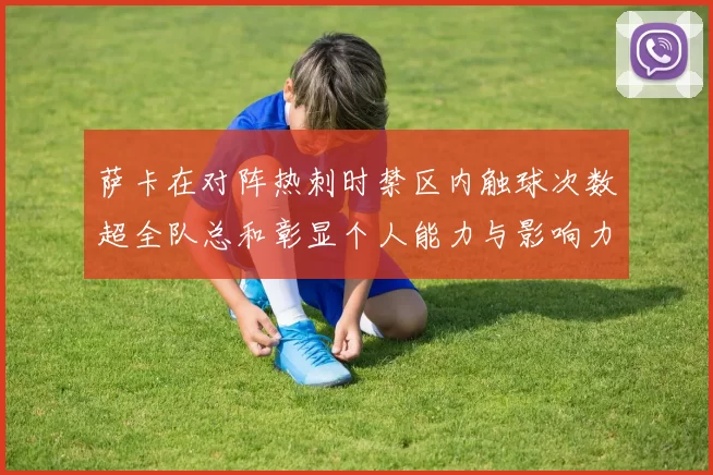 萨卡在对阵热刺时禁区内触球次数超全队总和彰显个人能力与影响力