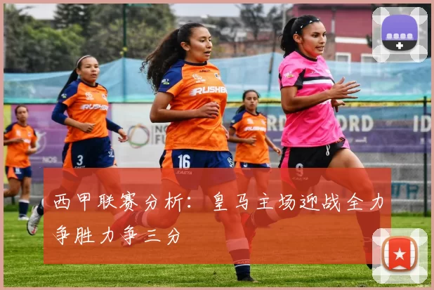 西甲联赛分析：皇马主场迎战全力争胜力争三分