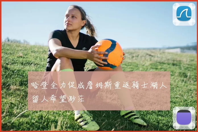 哈登全力促成詹姆斯重返骑士湖人留人希望渺茫