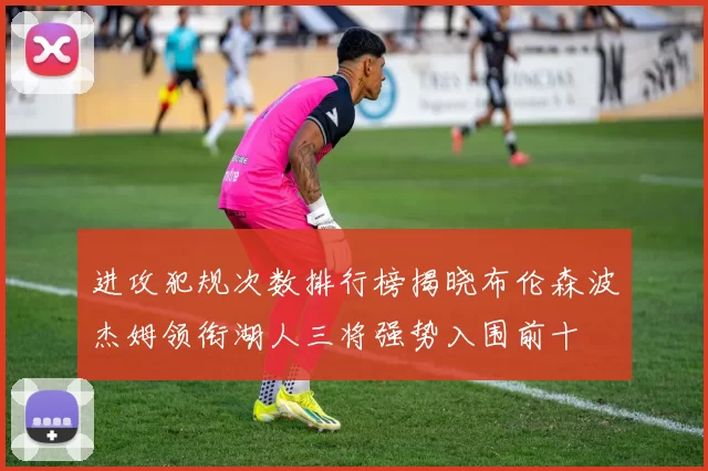 进攻犯规次数排行榜揭晓布伦森波杰姆领衔湖人三将强势入围前十