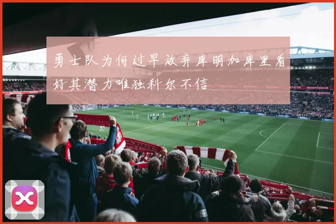 勇士队为何过早放弃库明加库里看好其潜力唯独科尔不信