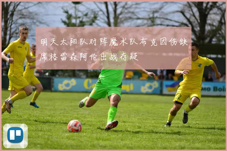 明天太阳队对阵魔术队布克因伤缺席格雷森阿伦出战存疑
