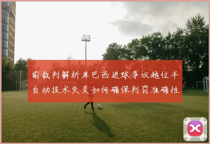 前裁判解析库巴西进球争议越位半自动技术失灵如何确保判罚准确性