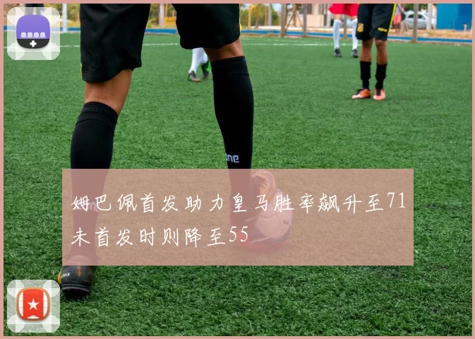姆巴佩首发助力皇马胜率飙升至71未首发时则降至55